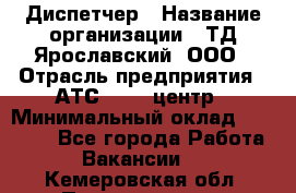 Диспетчер › Название организации ­ ТД Ярославский, ООО › Отрасль предприятия ­ АТС, call-центр › Минимальный оклад ­ 22 000 - Все города Работа » Вакансии   . Кемеровская обл.,Прокопьевск г.